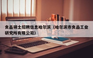食品硕士招聘信息哈尔滨（哈尔滨市食品工业研究所有限公司）