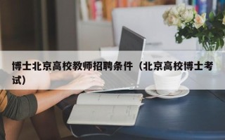 博士北京高校教师招聘条件（北京高校博士考试）