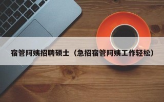 宿管阿姨招聘硕士（急招宿管阿姨工作轻松）