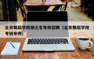 北京舞蹈学院硕士生导师招聘（北京舞蹈学院考研导师）