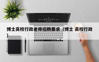 博士高校行政老师招聘要求（博士 高校行政）