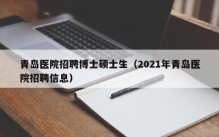 青岛医院招聘博士硕士生（2021年青岛医院招聘信息）