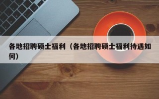 各地招聘硕士福利（各地招聘硕士福利待遇如何）