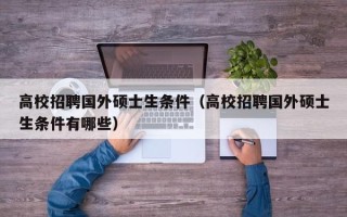高校招聘国外硕士生条件（高校招聘国外硕士生条件有哪些）