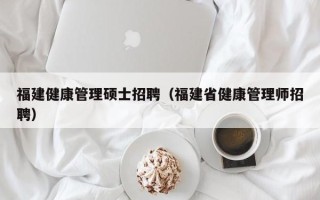 福建健康管理硕士招聘（福建省健康管理师招聘）