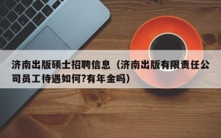 济南出版硕士招聘信息（济南出版有限责任公司员工待遇如何?有年金吗）