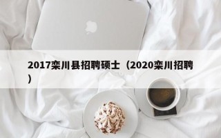 2017栾川县招聘硕士（2020栾川招聘）