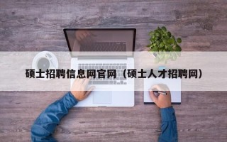 硕士招聘信息网官网（硕士人才招聘网）