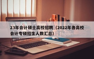 23年会计硕士高校招聘（2022年各高校会计专硕招生人数汇总）