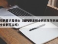 招聘要求是硕士（招聘要求硕士研究生学历非全日制可以吗）
