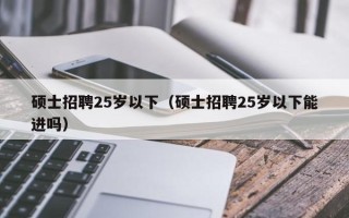 硕士招聘25岁以下（硕士招聘25岁以下能进吗）