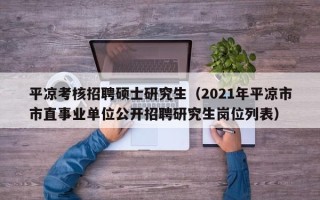 平凉考核招聘硕士研究生（2021年平凉市市直事业单位公开招聘研究生岗位列表）