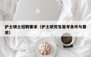 护士硕士招聘要求（护士研究生报考条件与要求）