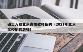 硕士入职北京高校教师招聘（2021年北京高校招聘教师）