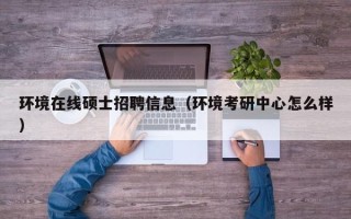 环境在线硕士招聘信息（环境考研中心怎么样）