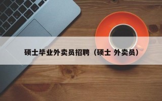 硕士毕业外卖员招聘（硕士 外卖员）