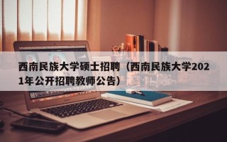 西南民族大学硕士招聘（西南民族大学2021年公开招聘教师公告）