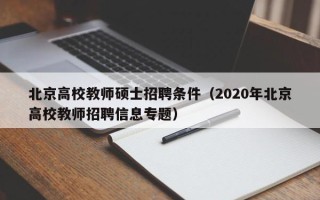 北京高校教师硕士招聘条件（2020年北京高校教师招聘信息专题）