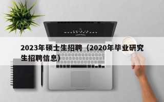 2023年硕士生招聘（2020年毕业研究生招聘信息）