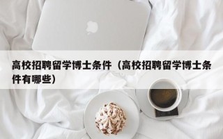 高校招聘留学博士条件（高校招聘留学博士条件有哪些）