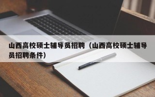 山西高校硕士辅导员招聘（山西高校硕士辅导员招聘条件）