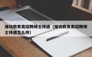 潍坊教育类招聘硕士待遇（潍坊教育类招聘硕士待遇怎么样）