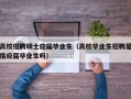 高校招聘硕士应届毕业生（高校毕业生招聘是指应届毕业生吗）