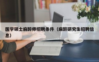 医学硕士麻醉师招聘条件（麻醉研究生招聘信息）