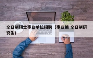全日制硕士事业单位招聘（事业编 全日制研究生）
