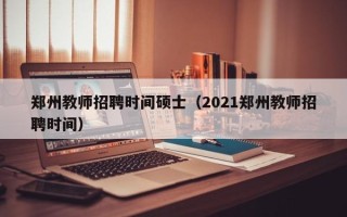 郑州教师招聘时间硕士（2021郑州教师招聘时间）