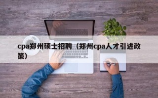 cpa郑州硕士招聘（郑州cpa人才引进政策）