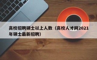 高校招聘硕士以上人数（高校人才网2021年硕士最新招聘）