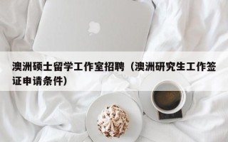 澳洲硕士留学工作室招聘（澳洲研究生工作签证申请条件）
