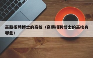 高薪招聘博士的高校（高薪招聘博士的高校有哪些）