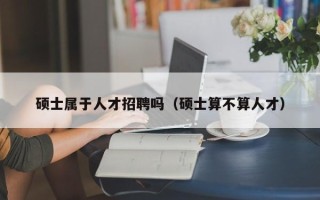 硕士属于人才招聘吗（硕士算不算人才）