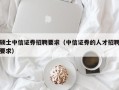 硕士中信证券招聘要求（中信证券的人才招聘要求）