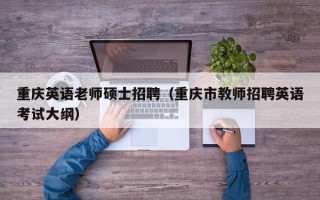 重庆英语老师硕士招聘（重庆市教师招聘英语考试大纲）