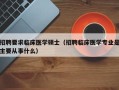 招聘要求临床医学硕士（招聘临床医学专业是主要从事什么）