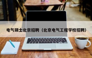 电气硕士北京招聘（北京电气工程学校招聘）