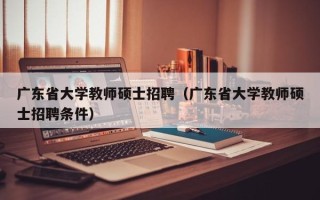 广东省大学教师硕士招聘（广东省大学教师硕士招聘条件）