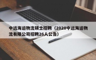 中远海运物流硕士招聘（2020中远海运物流有限公司招聘26人公告）