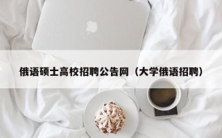 俄语硕士高校招聘公告网（大学俄语招聘）