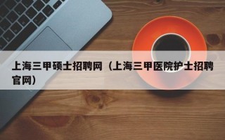 上海三甲硕士招聘网（上海三甲医院护士招聘官网）
