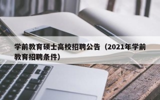 学前教育硕士高校招聘公告（2021年学前教育招聘条件）