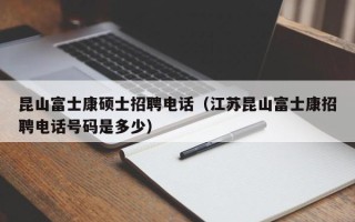 昆山富士康硕士招聘电话（江苏昆山富士康招聘电话号码是多少）