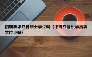招聘要求只有硕士学位吗（招聘只是说学历要学位证吗）
