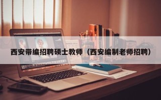 西安带编招聘硕士教师（西安编制老师招聘）