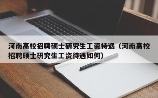 河南高校招聘硕士研究生工资待遇（河南高校招聘硕士研究生工资待遇如何）