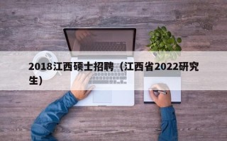 2018江西硕士招聘（江西省2022研究生）