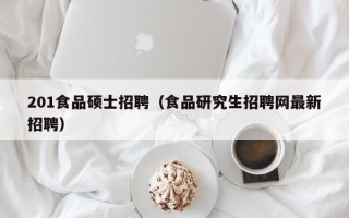 201食品硕士招聘（食品研究生招聘网最新招聘）